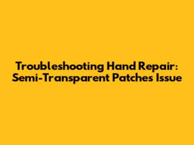 Troubleshooting Hand Repair: Semi-Transparent Patches Issue