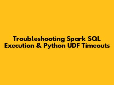 Troubleshooting Spark SQL Execution & Python UDF Timeouts