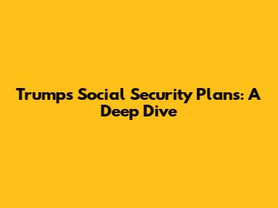Trump's Social Security Plans: A Deep Dive