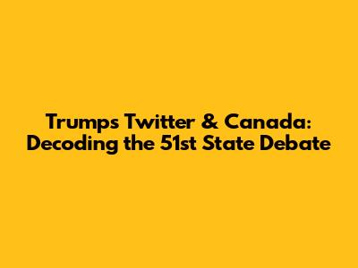 Trump's Twitter & Canada: Decoding the 51st State Debate