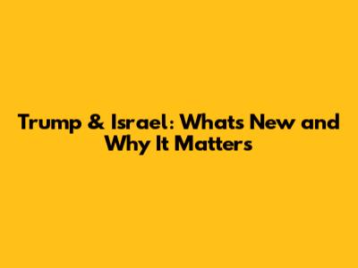 Trump & Israel: What's New and Why It Matters