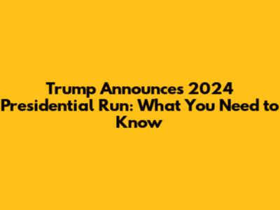 Trump Announces 2024 Presidential Run: What You Need to Know