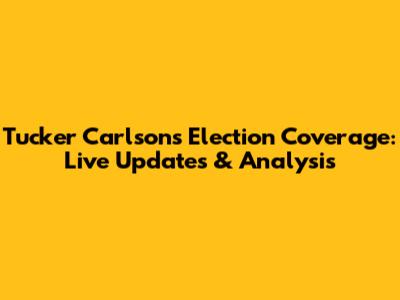 Tucker Carlson's Election Coverage: Live Updates & Analysis