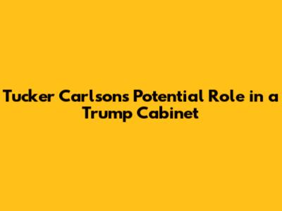 Tucker Carlson's Potential Role in a Trump Cabinet