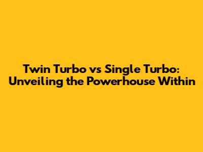 Twin Turbo vs Single Turbo: Unveiling the Powerhouse Within