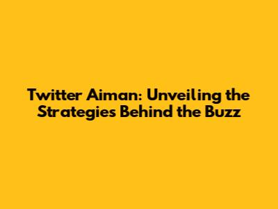 Twitter Aiman: Unveiling the Strategies Behind the Buzz