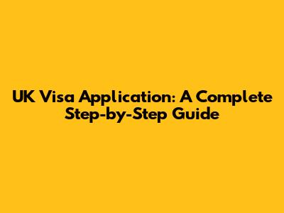 UK Visa Application: A Complete Step-by-Step Guide