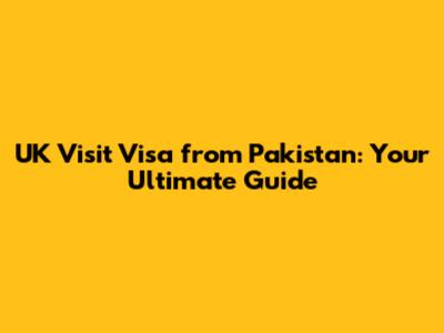 UK Visit Visa from Pakistan: Your Ultimate Guide