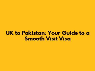UK to Pakistan: Your Guide to a Smooth Visit Visa