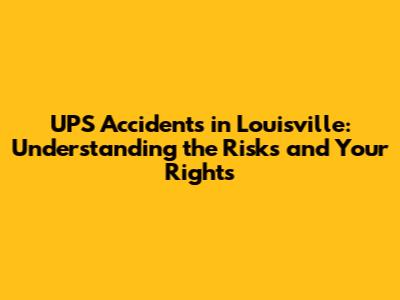 UPS Accidents in Louisville: Understanding the Risks and Your Rights