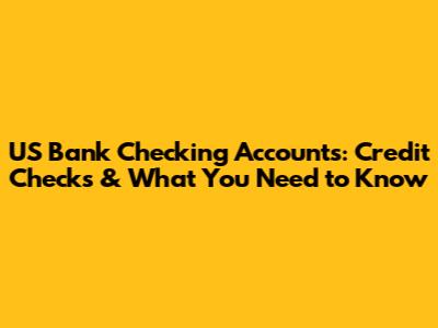 US Bank Checking Accounts: Credit Checks & What You Need to Know