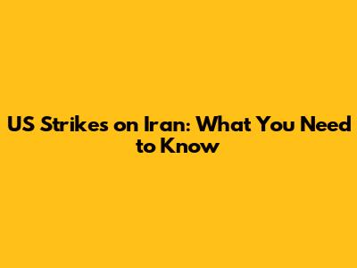 US Strikes on Iran: What You Need to Know