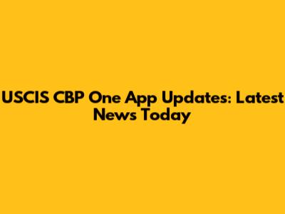 USCIS CBP One App Updates: Latest News Today