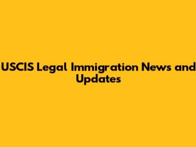 USCIS Legal Immigration News and Updates
