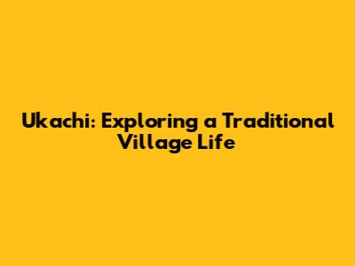 Ukachi: Exploring a Traditional Village Life