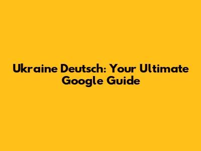 Ukraine Deutsch: Your Ultimate Google Guide