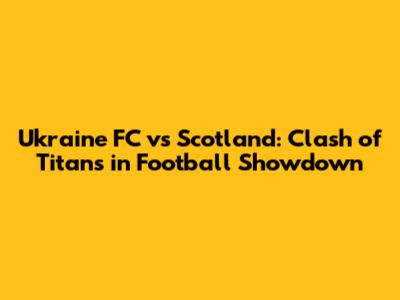 Ukraine FC vs Scotland: Clash of Titans in Football Showdown