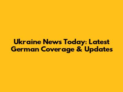 Ukraine News Today: Latest German Coverage & Updates