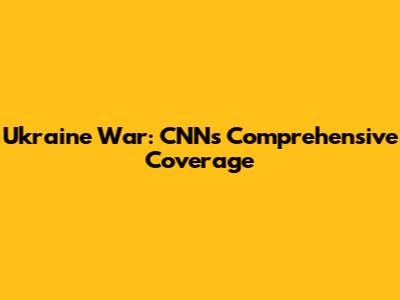 Ukraine War: CNN's Comprehensive Coverage