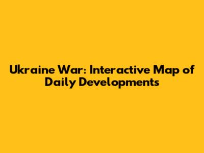 Ukraine War: Interactive Map of Daily Developments