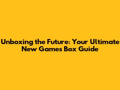 Unboxing the Future: Your Ultimate New Games Box Guide