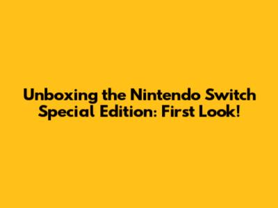Unboxing the Nintendo Switch Special Edition: First Look!