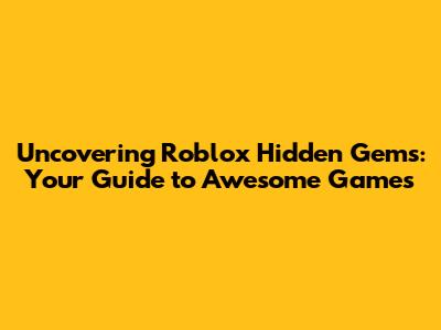 Uncovering Roblox Hidden Gems: Your Guide to Awesome Games