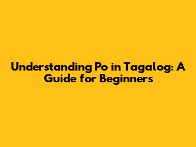 Understanding 'Po' in Tagalog: A Guide for Beginners