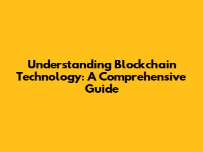 Understanding Blockchain Technology: A Comprehensive Guide