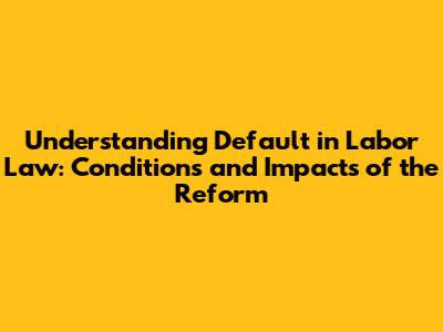 Understanding Default in Labor Law: Conditions and Impacts of the Reform