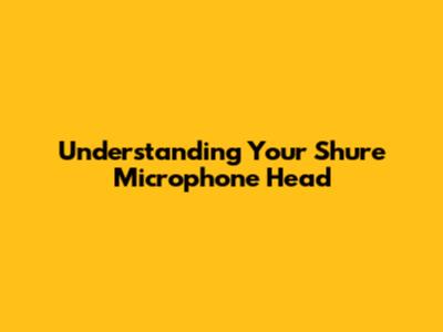 Understanding Your Shure Microphone Head