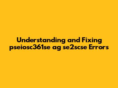 Understanding and Fixing pseiosc361se ag se2scse Errors