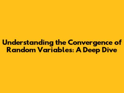 Understanding the Convergence of Random Variables: A Deep Dive