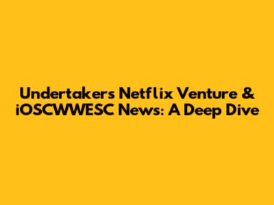 Undertaker's Netflix Venture & iOSCWWESC News: A Deep Dive