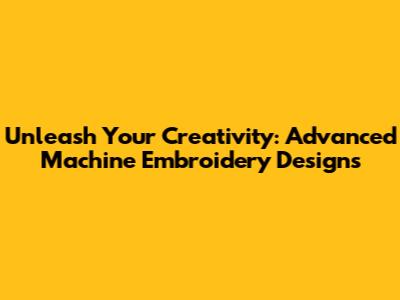 Unleash Your Creativity: Advanced Machine Embroidery Designs