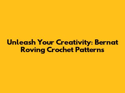 Unleash Your Creativity: Bernat Roving Crochet Patterns
