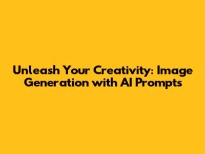 Unleash Your Creativity: Image Generation with AI Prompts
