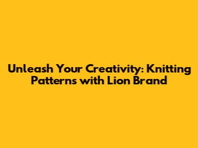 Unleash Your Creativity: Knitting Patterns with Lion Brand
