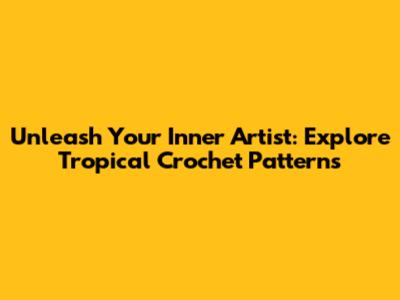 Unleash Your Inner Artist: Explore Tropical Crochet Patterns