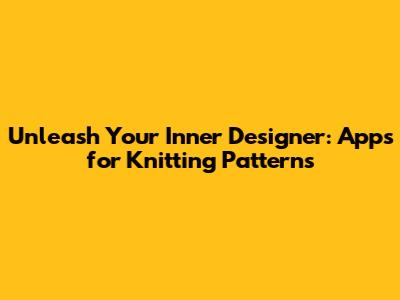 Unleash Your Inner Designer: Apps for Knitting Patterns