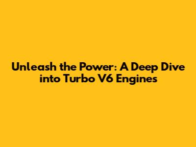 Unleash the Power: A Deep Dive into Turbo V6 Engines