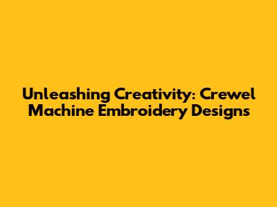 Unleashing Creativity: Crewel Machine Embroidery Designs