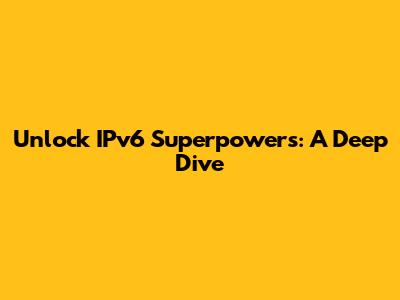 Unlock IPv6 Superpowers: A Deep Dive