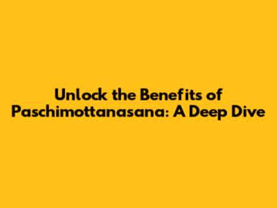Unlock the Benefits of Paschimottanasana: A Deep Dive
