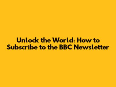 Unlock the World: How to Subscribe to the BBC Newsletter