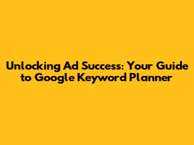 Unlocking Ad Success: Your Guide to Google Keyword Planner