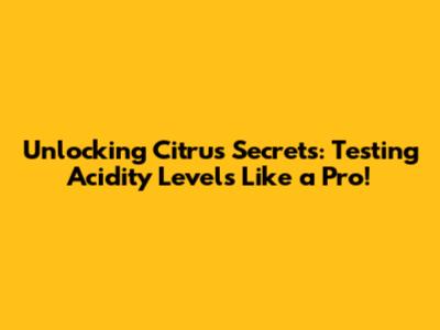 Unlocking Citrus Secrets: Testing Acidity Levels Like a Pro!