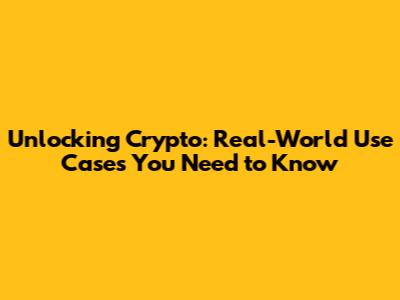 Unlocking Crypto: Real-World Use Cases You Need to Know