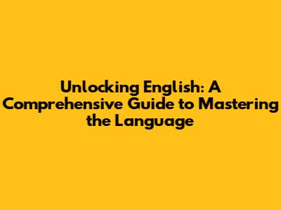 Unlocking English: A Comprehensive Guide to Mastering the Language