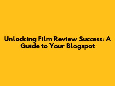 Unlocking Film Review Success: A Guide to Your Blogspot